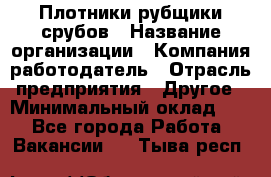 Плотники-рубщики срубов › Название организации ­ Компания-работодатель › Отрасль предприятия ­ Другое › Минимальный оклад ­ 1 - Все города Работа » Вакансии   . Тыва респ.